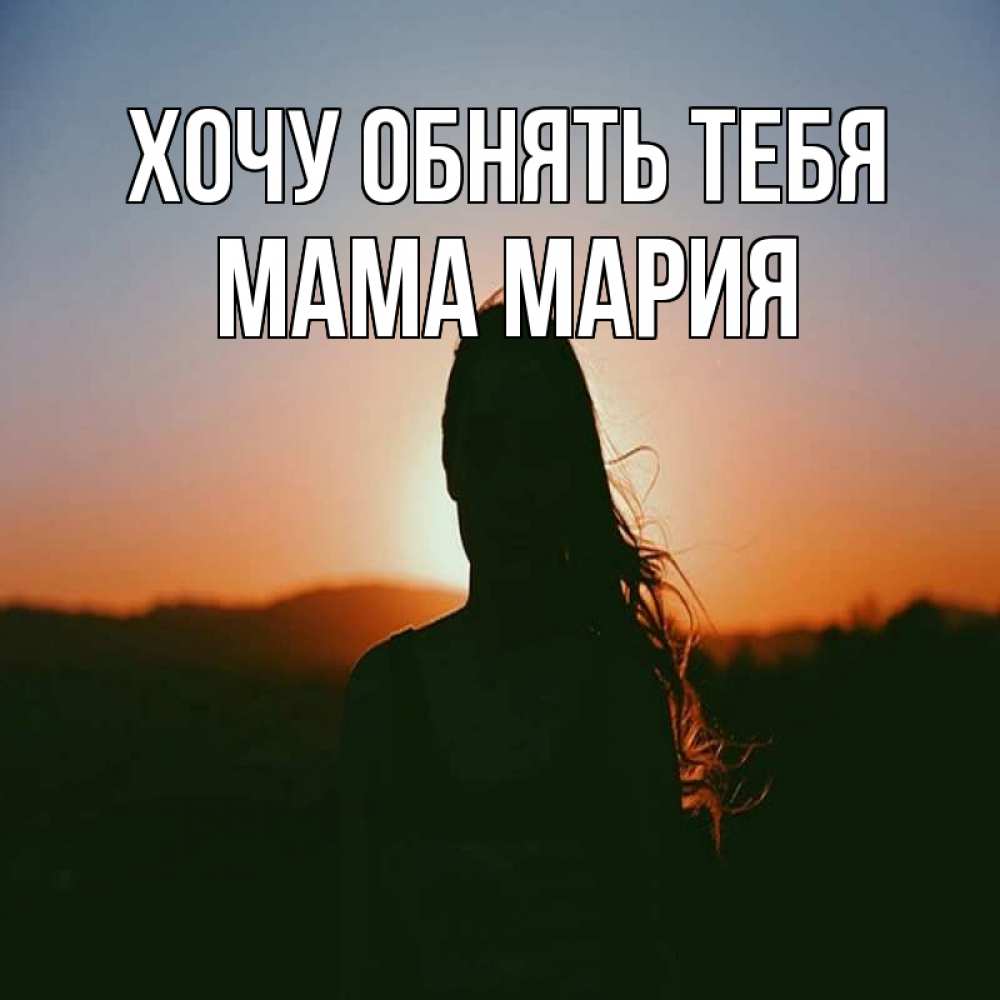 Открытка на каждый день с именем, Мама-Мария Хочу обнять тебя силуэт длинноволосой девушки Прикольная открытка с пожеланием онлайн скачать бесплатно 