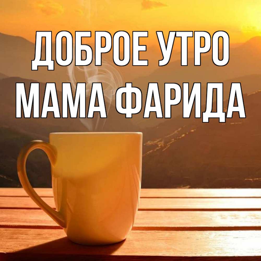 Открытка на каждый день с именем, Мама-Фарида Доброе утро кофе в горах Прикольная открытка с пожеланием онлайн скачать бесплатно 