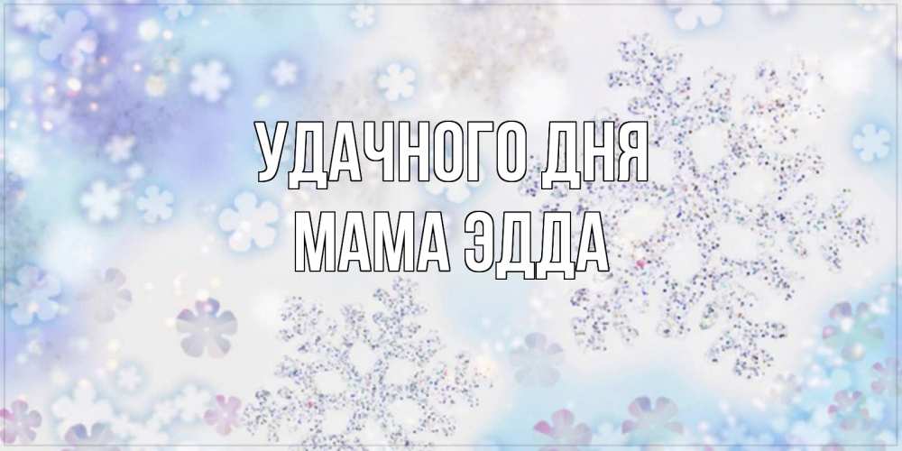 Открытка на каждый день с именем, Мама-Эдда Удачного дня снежинки с пожеланиями удачного дня Прикольная открытка с пожеланием онлайн скачать бесплатно 