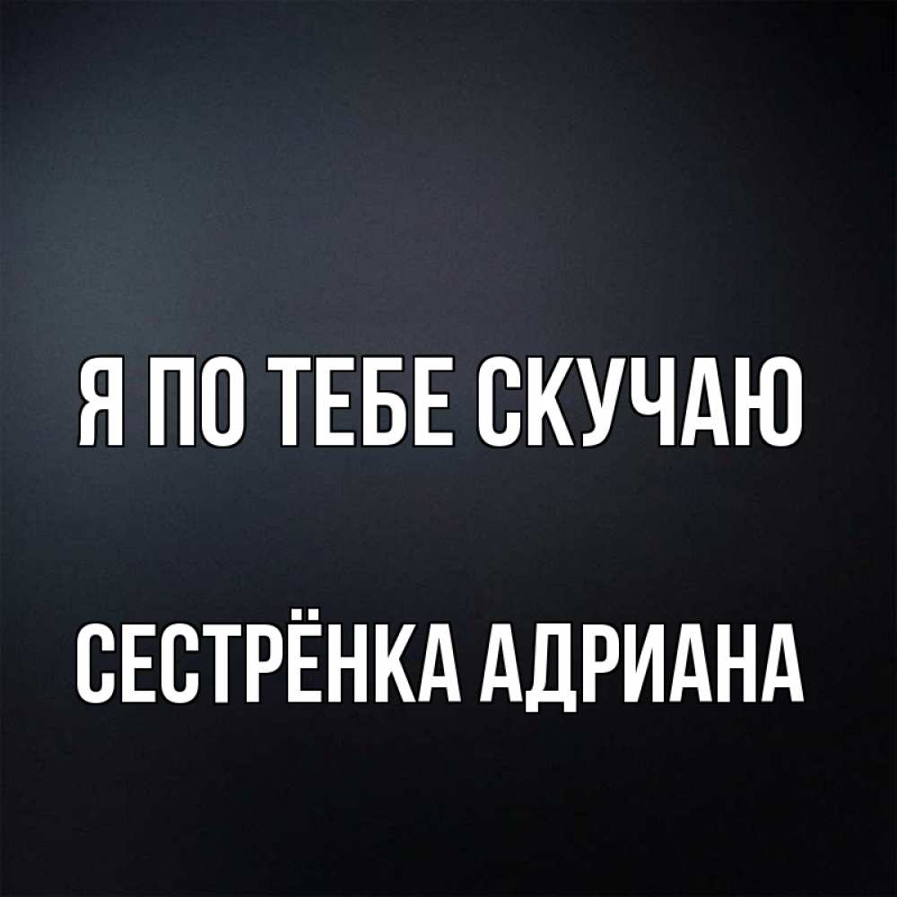 Открытка на каждый день с именем, Сестрёнка-Адриана Я по тебе скучаю с подписью Прикольная открытка с пожеланием онлайн скачать бесплатно 
