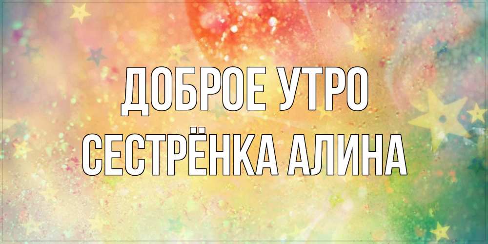 Открытка на каждый день с именем, Сестрёнка-Алина Доброе утро красивая открытка с пожеланиями добрейшего утра Прикольная открытка с пожеланием онлайн скачать бесплатно 