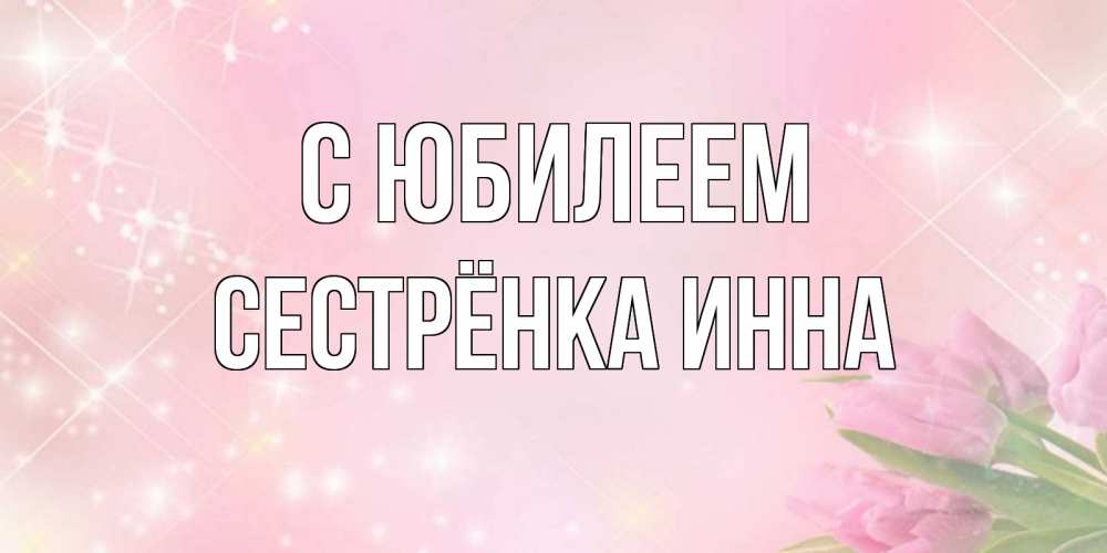 Открытка на каждый день с именем, Сестрёнка-Инна С юбилеем открытки в нежных цветах Прикольная открытка с пожеланием онлайн скачать бесплатно 