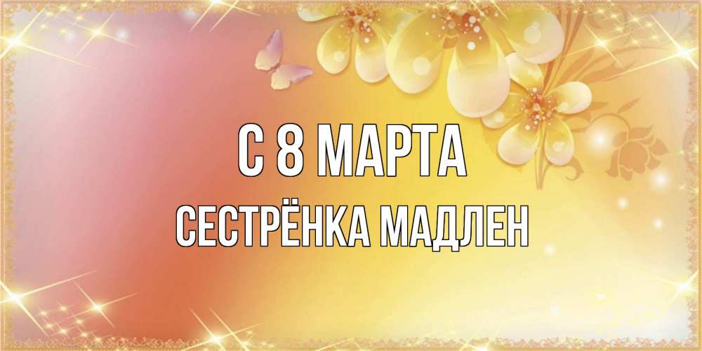 Открытка на каждый день с именем, Сестрёнка-Мадлен С 8 МАРТА бесплатные открытки на международный женский день Прикольная открытка с пожеланием онлайн скачать бесплатно 