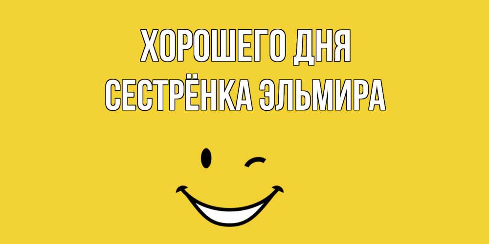 Открытка на каждый день с именем, Сестрёнка-Эльмира Хорошего дня позитивного дня Прикольная открытка с пожеланием онлайн скачать бесплатно 