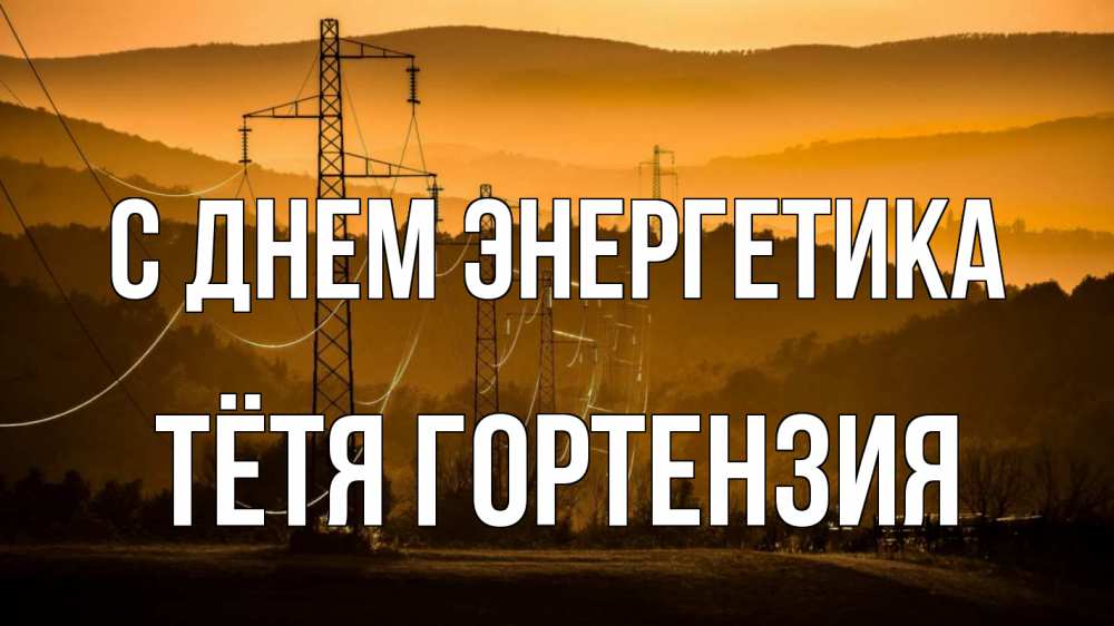 Открытка на каждый день с именем, Тётя-Гортензия С днем энергетика ЛЭП провода горы закат Прикольная открытка с пожеланием онлайн скачать бесплатно 