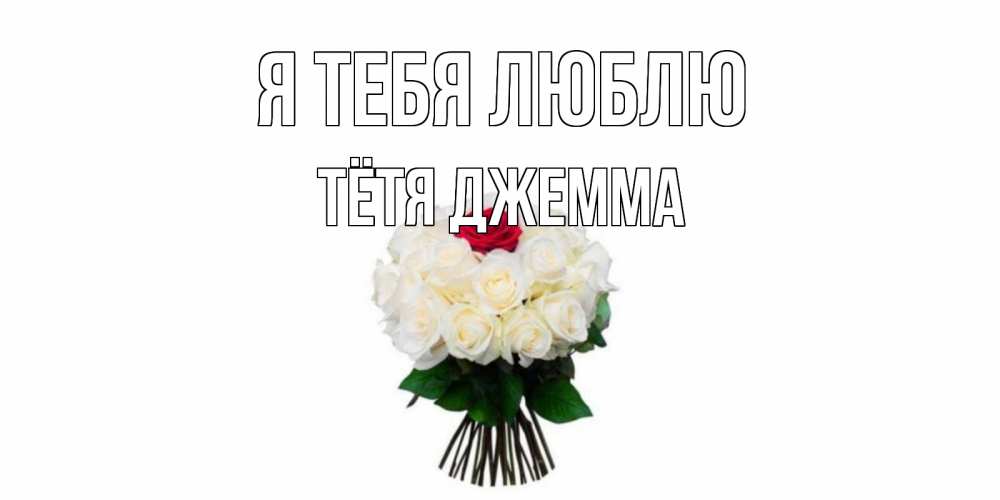 Открытка на каждый день с именем, Тётя-Джемма Я тебя люблю единственная Прикольная открытка с пожеланием онлайн скачать бесплатно 