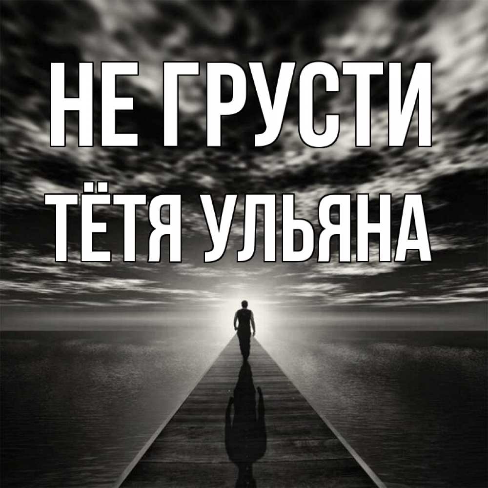 Открытка на каждый день с именем, Тётя-Ульяна Не грусти человек Прикольная открытка с пожеланием онлайн скачать бесплатно 