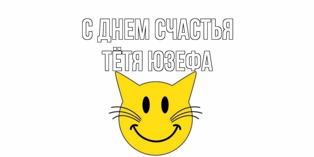 Открытка на каждый день с именем, Тётя-Юзефа С днем счастья кот, улыбка Прикольная открытка с пожеланием онлайн скачать бесплатно 