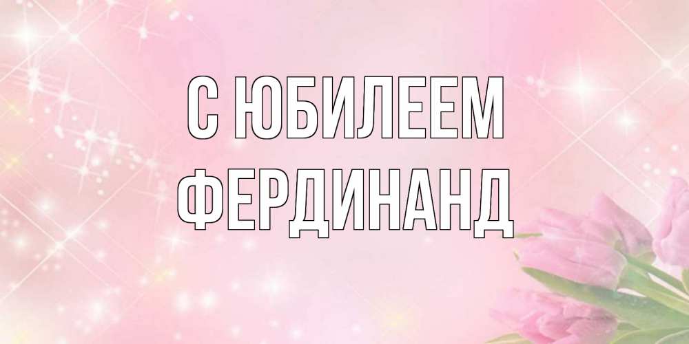 Открытка на каждый день с именем, Фердинанд С юбилеем открытки в нежных цветах Прикольная открытка с пожеланием онлайн скачать бесплатно 