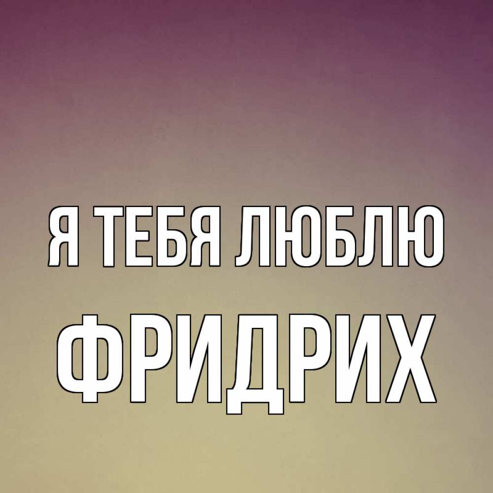 Открытка на каждый день с именем, Фридрих Я тебя люблю для любимой Прикольная открытка с пожеланием онлайн скачать бесплатно 