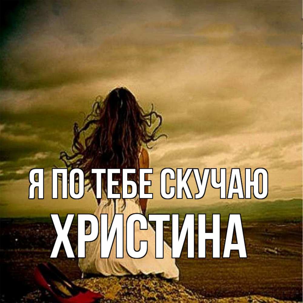 Открытка на каждый день с именем, Христина Я по тебе скучаю возвращайся Прикольная открытка с пожеланием онлайн скачать бесплатно 
