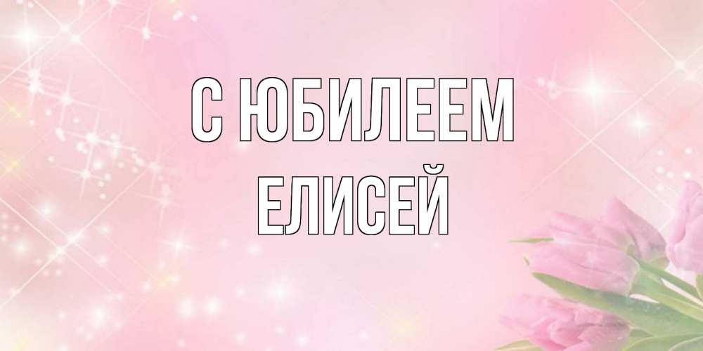 Открытка на каждый день с именем, Елисей С юбилеем открытки в нежных цветах Прикольная открытка с пожеланием онлайн скачать бесплатно 