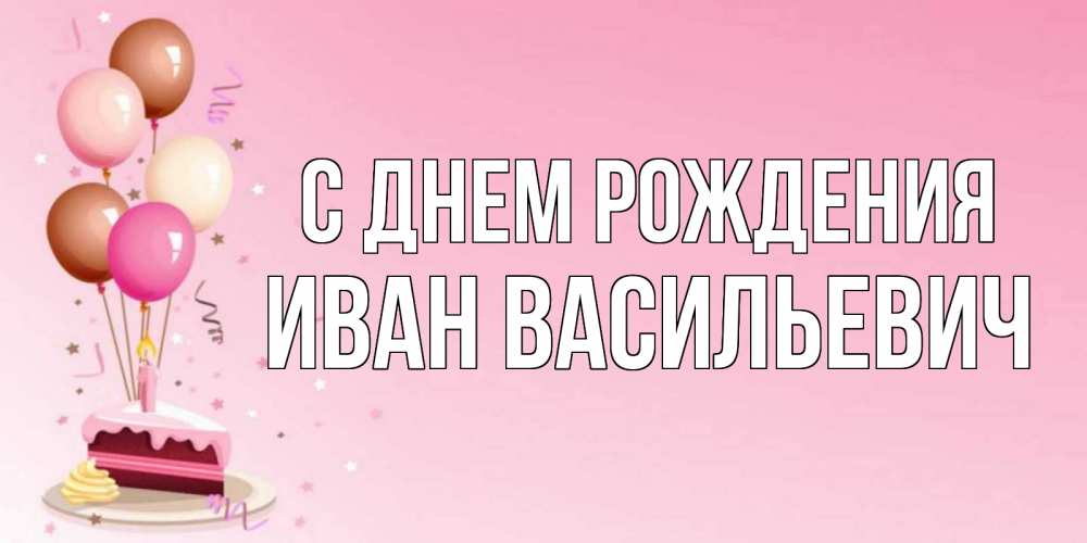 Открытка на каждый день с именем, ИВАН-ВАСИЛЬЕВИЧ С днем рождения розовая открытка с шарами и тортинкой на день рождения Прикольная открытка с пожеланием онлайн скачать бесплатно 