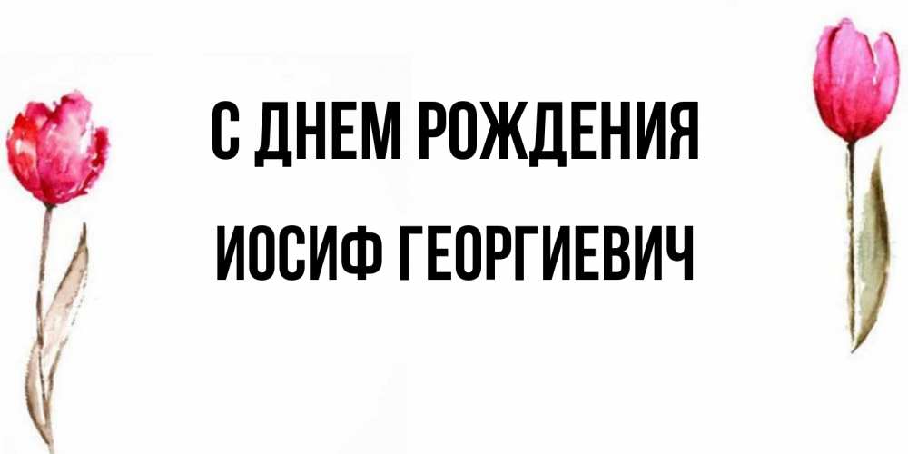 Открытка на каждый день с именем, Иосиф-Георгиевич С днем рождения открытки акварелью с цветами Прикольная открытка с пожеланием онлайн скачать бесплатно 