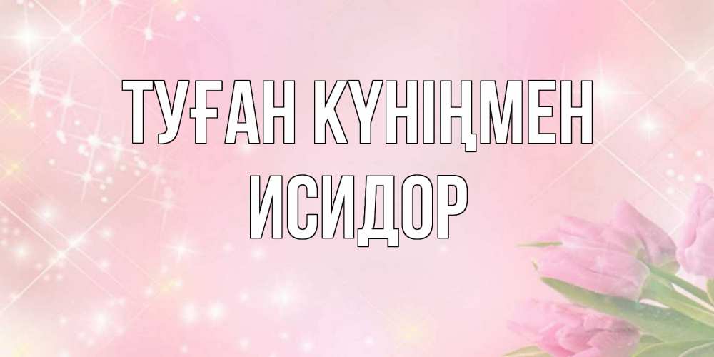 Открытка на каждый день с именем, Исидор Туған күніңмен открытки в нежных цветах Прикольная открытка с пожеланием онлайн скачать бесплатно 