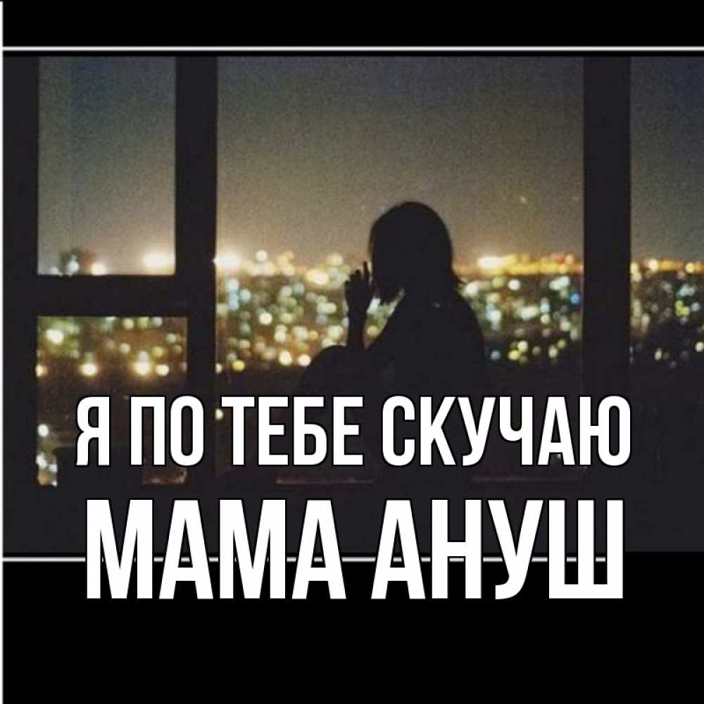 Открытка на каждый день с именем, Мама-Ануш Я по тебе скучаю у окна Прикольная открытка с пожеланием онлайн скачать бесплатно 