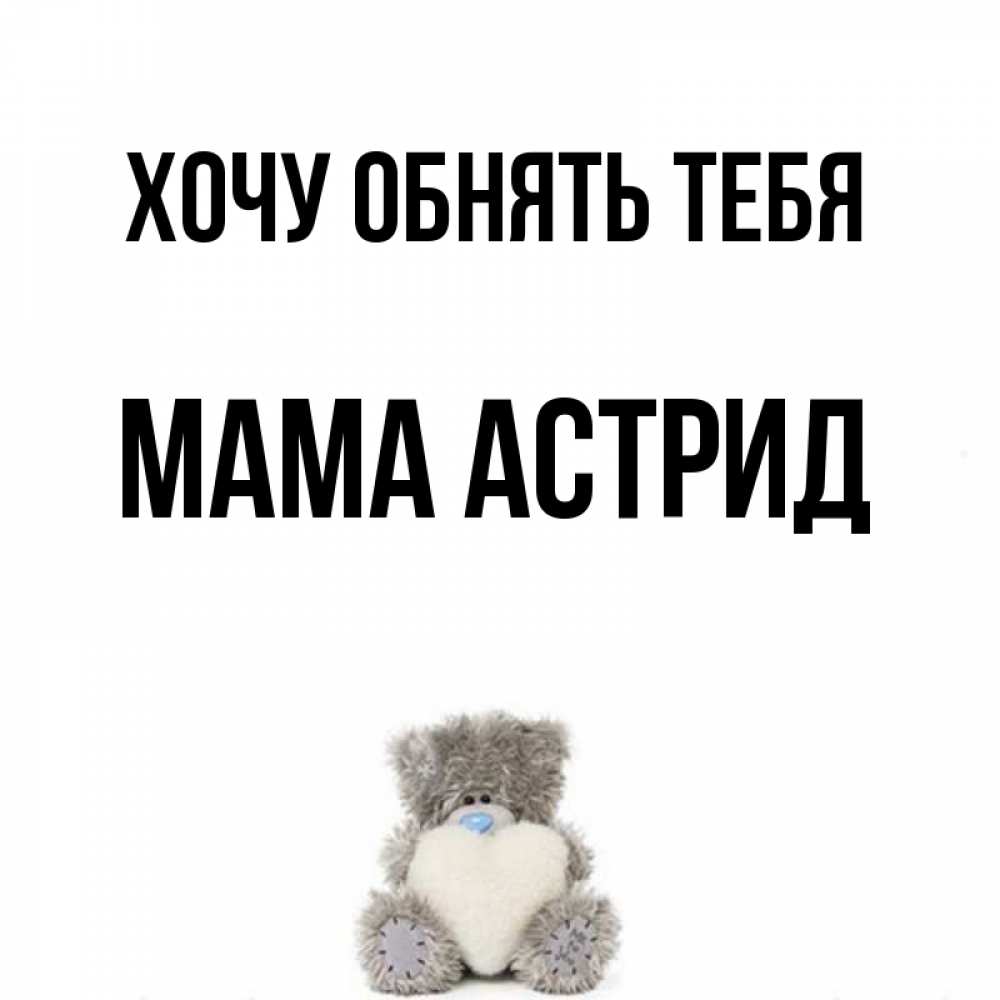Открытка на каждый день с именем, Мама-Астрид Хочу обнять тебя медвежонок с сердечком белого цвета Прикольная открытка с пожеланием онлайн скачать бесплатно 