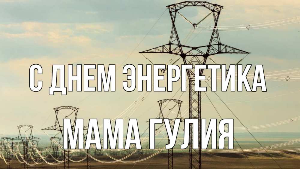 Открытка на каждый день с именем, Мама-Гулия С днем энергетика провода небо Прикольная открытка с пожеланием онлайн скачать бесплатно 