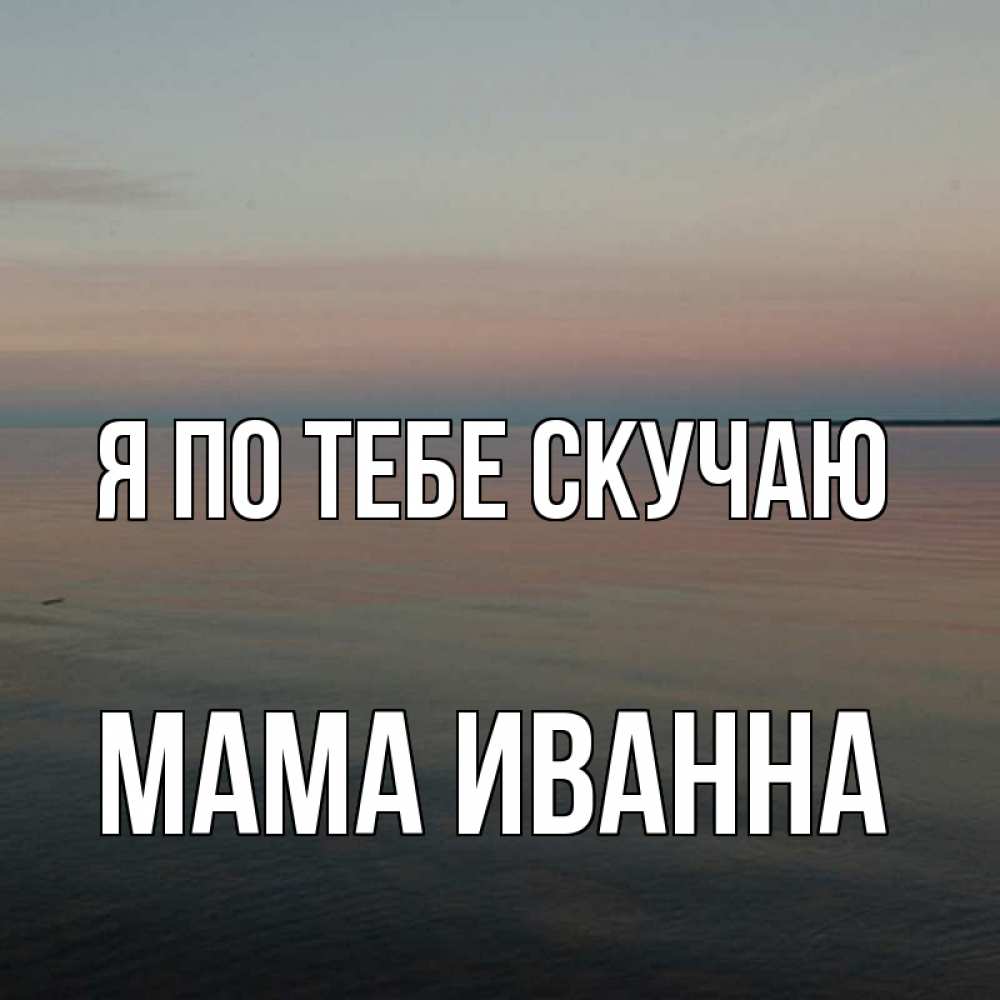 Открытка на каждый день с именем, Мама-Иванна Я по тебе скучаю пусто Прикольная открытка с пожеланием онлайн скачать бесплатно 