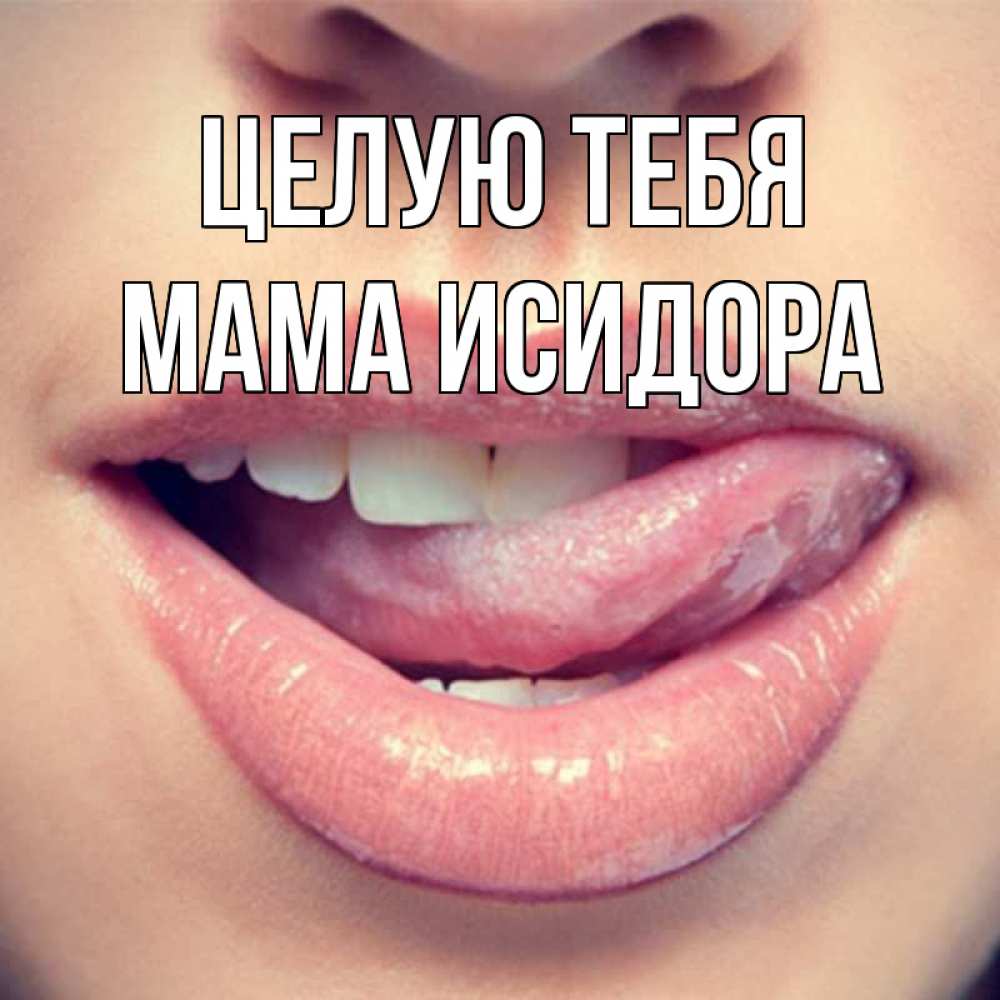 Открытка на каждый день с именем, Мама-Исидора Целую тебя губы с языком Прикольная открытка с пожеланием онлайн скачать бесплатно 
