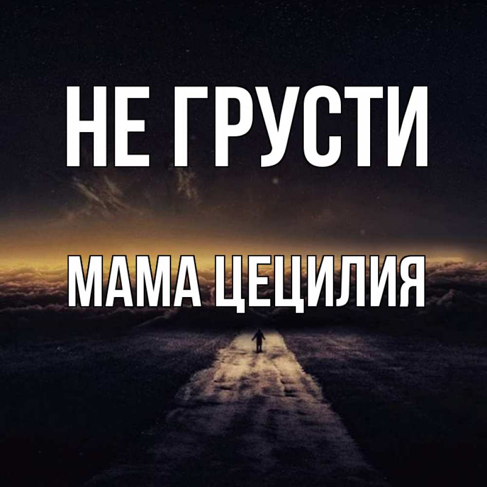 Открытка на каждый день с именем, Мама-Цецилия Не грусти дорога в никуда Прикольная открытка с пожеланием онлайн скачать бесплатно 