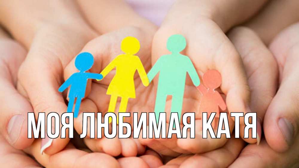 Открытка на каждый день с именем, Моя-любимая-Катя Главная Руки, бумага, семья Прикольная открытка с пожеланием онлайн скачать бесплатно 