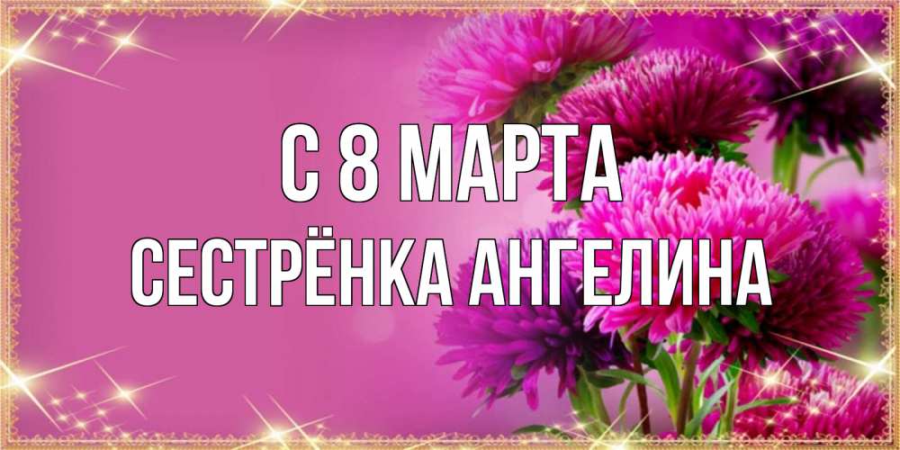 Открытка на каждый день с именем, Сестрёнка-Ангелина С 8 МАРТА садовые цветы на 8 марта Прикольная открытка с пожеланием онлайн скачать бесплатно 
