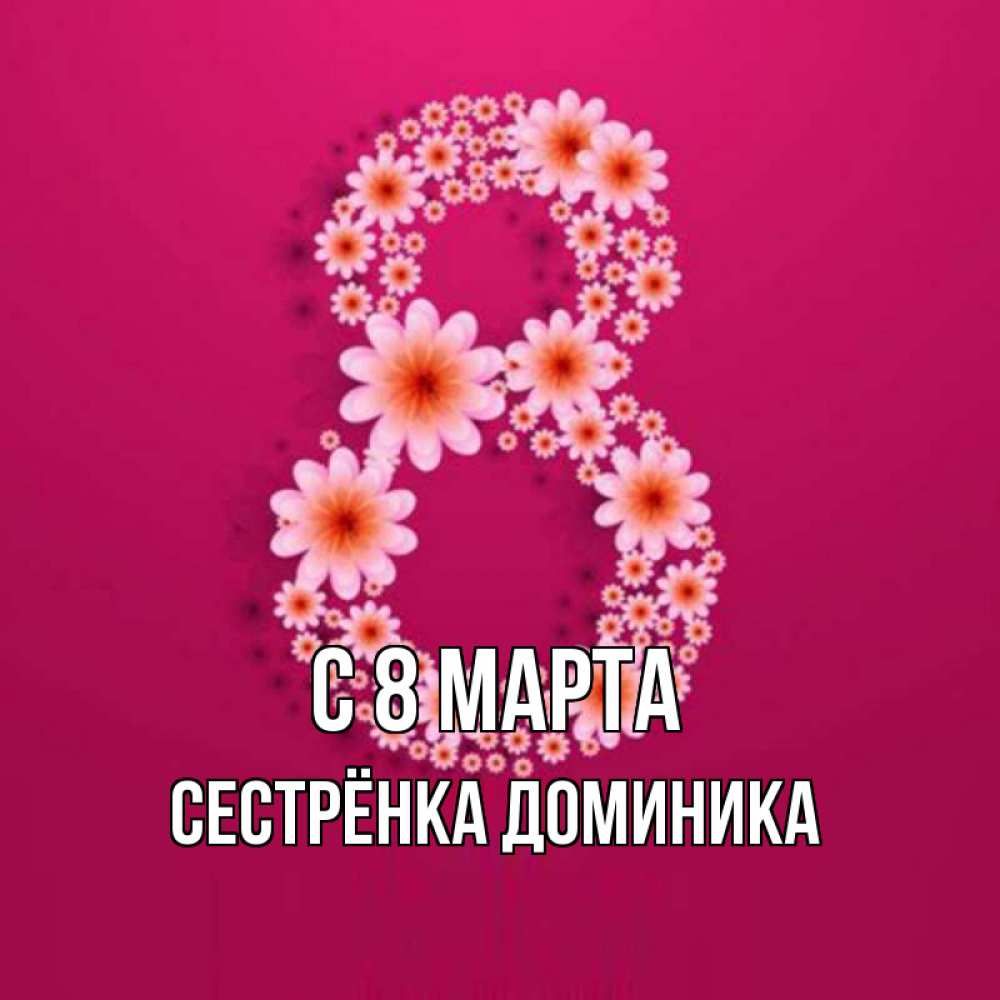 Открытка на каждый день с именем, Сестрёнка-Доминика С 8 МАРТА цветы в виде цифры восемь Прикольная открытка с пожеланием онлайн скачать бесплатно 