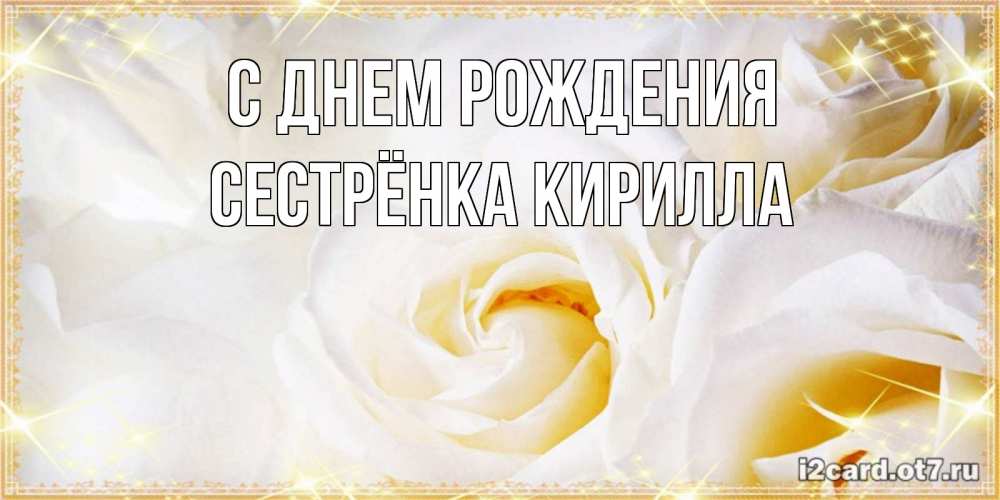 Открытка на каждый день с именем, Сестрёнка-Кирилла С днем рождения красивые розы и капли росы на этих чудесных цветах Прикольная открытка с пожеланием онлайн скачать бесплатно 