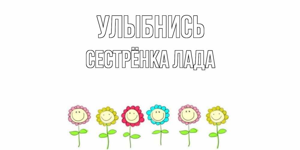 Открытка на каждый день с именем, Сестрёнка-Лада Улыбнись улыбка, цветы Прикольная открытка с пожеланием онлайн скачать бесплатно 