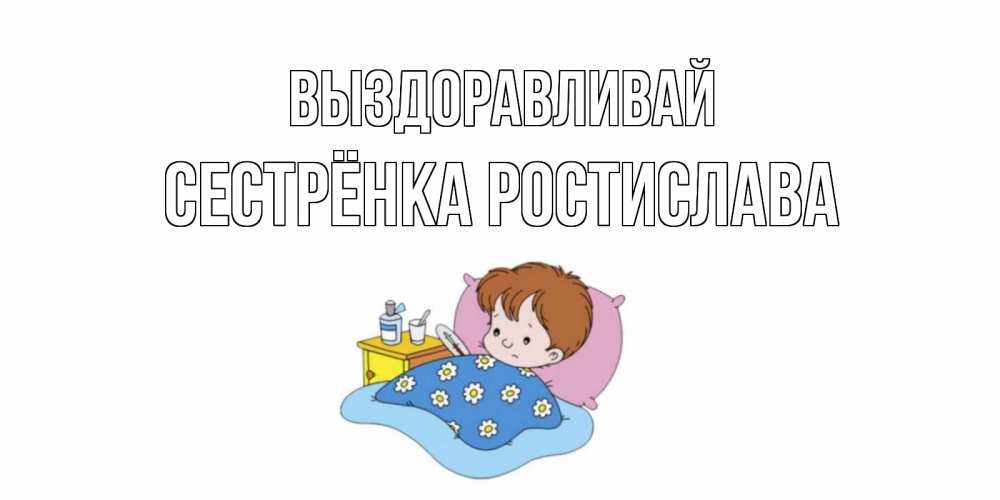 Открытка на каждый день с именем, Сестрёнка-Ростислава Выздоравливай не болейте дети Прикольная открытка с пожеланием онлайн скачать бесплатно 