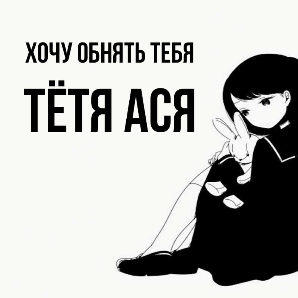 Открытка на каждый день с именем, Тётя-Ася Хочу обнять тебя чернобелая картнка Прикольная открытка с пожеланием онлайн скачать бесплатно 