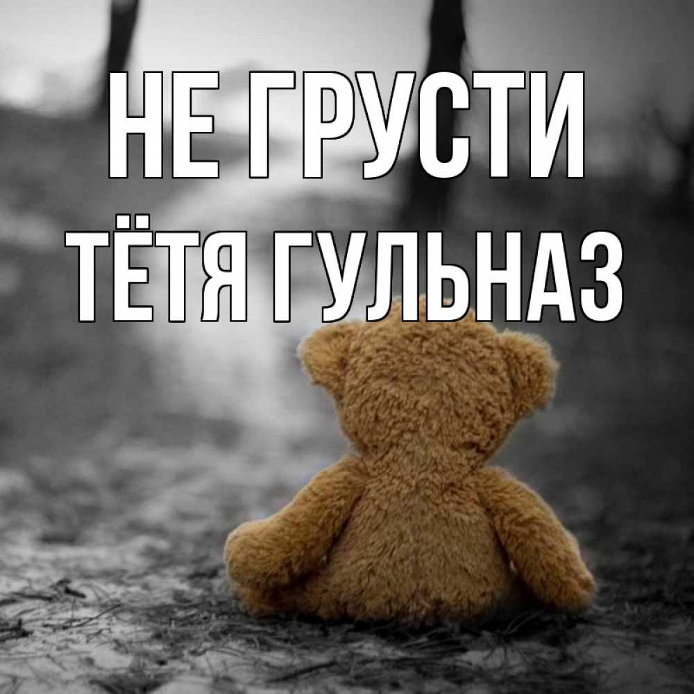 Открытка на каждый день с именем, Тётя-Гульназ Не грусти медведь со спин Прикольная открытка с пожеланием онлайн скачать бесплатно 