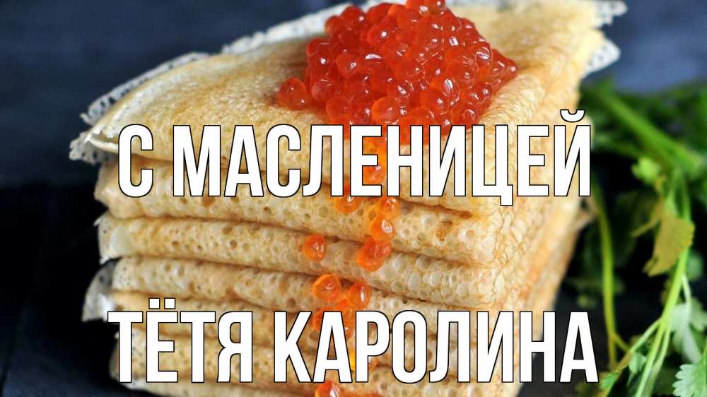 Открытка на каждый день с именем, Тётя-Каролина С масленицей блины Прикольная открытка с пожеланием онлайн скачать бесплатно 
