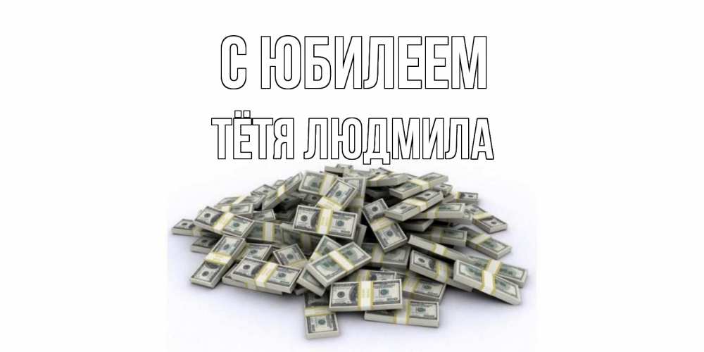 Открытка на каждый день с именем, Тётя-Людмила С юбилеем деньги, доллары Прикольная открытка с пожеланием онлайн скачать бесплатно 