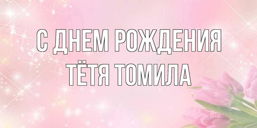 Открытка на каждый день с именем, Тётя-Томила С днем рождения открытки в нежных цветах Прикольная открытка с пожеланием онлайн скачать бесплатно 