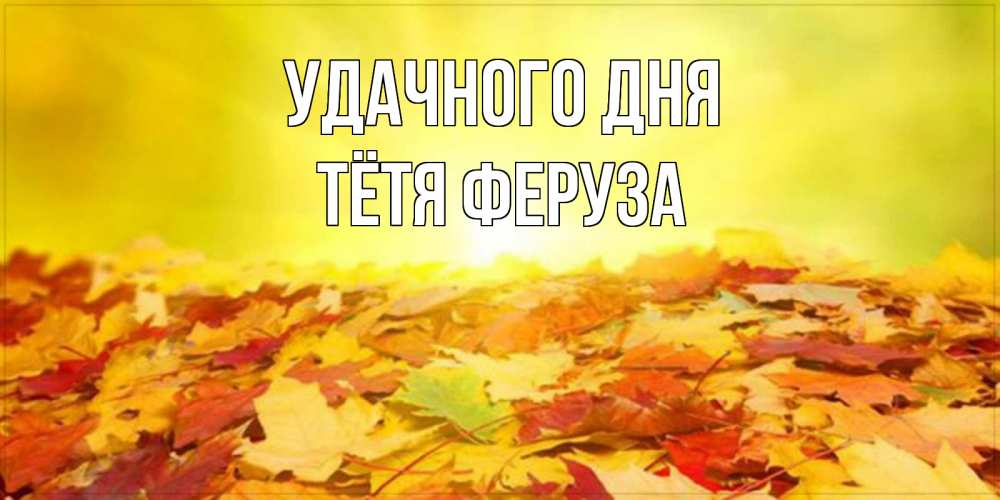 Открытка на каждый день с именем, Тётя-Феруза Удачного дня пожелания удачного дня Прикольная открытка с пожеланием онлайн скачать бесплатно 