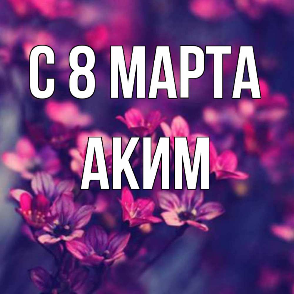 Открытка на каждый день с именем, Аким С 8 МАРТА небольшие цветы 1 Прикольная открытка с пожеланием онлайн скачать бесплатно 