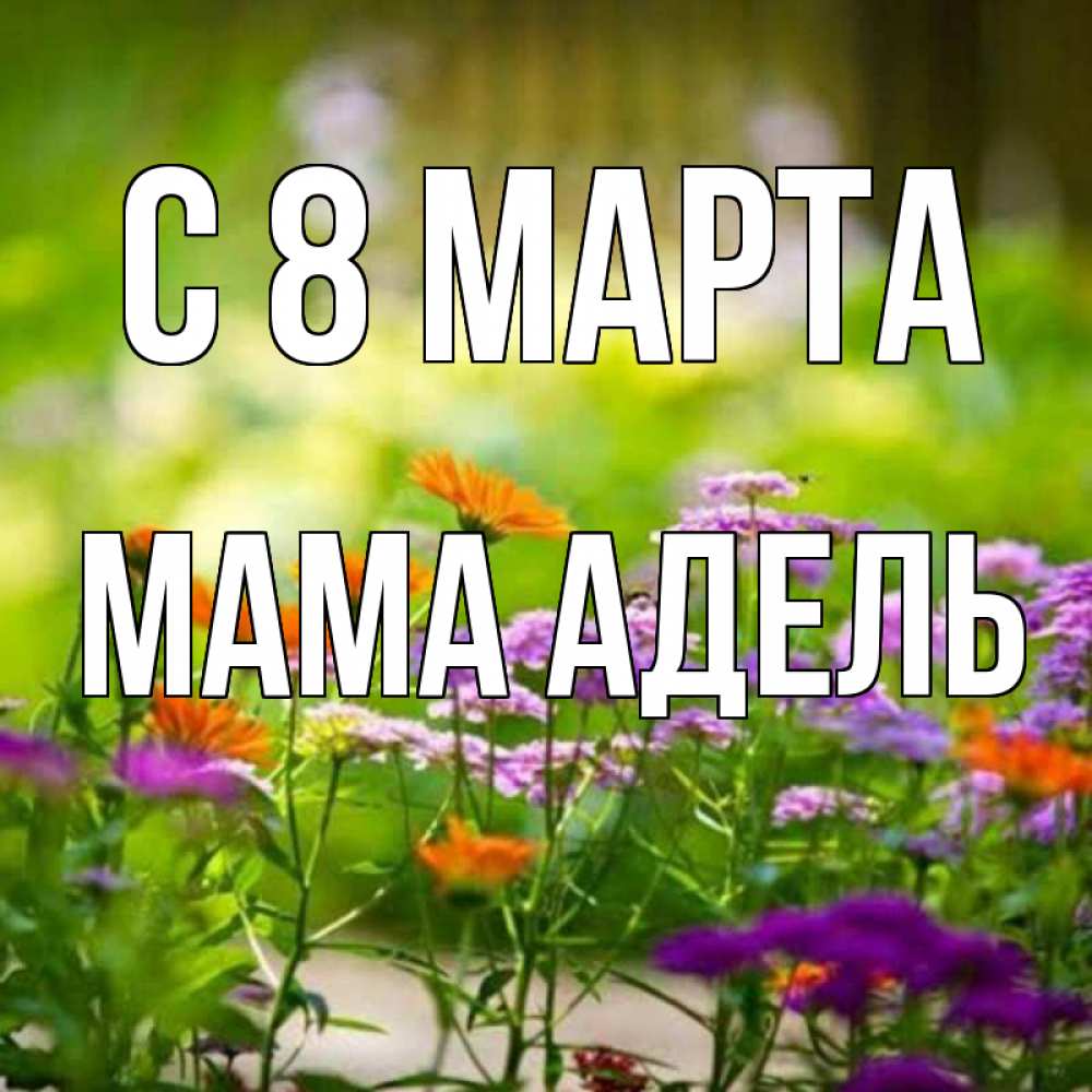 Открытка на каждый день с именем, Мама-Адель С 8 МАРТА цветы Прикольная открытка с пожеланием онлайн скачать бесплатно 