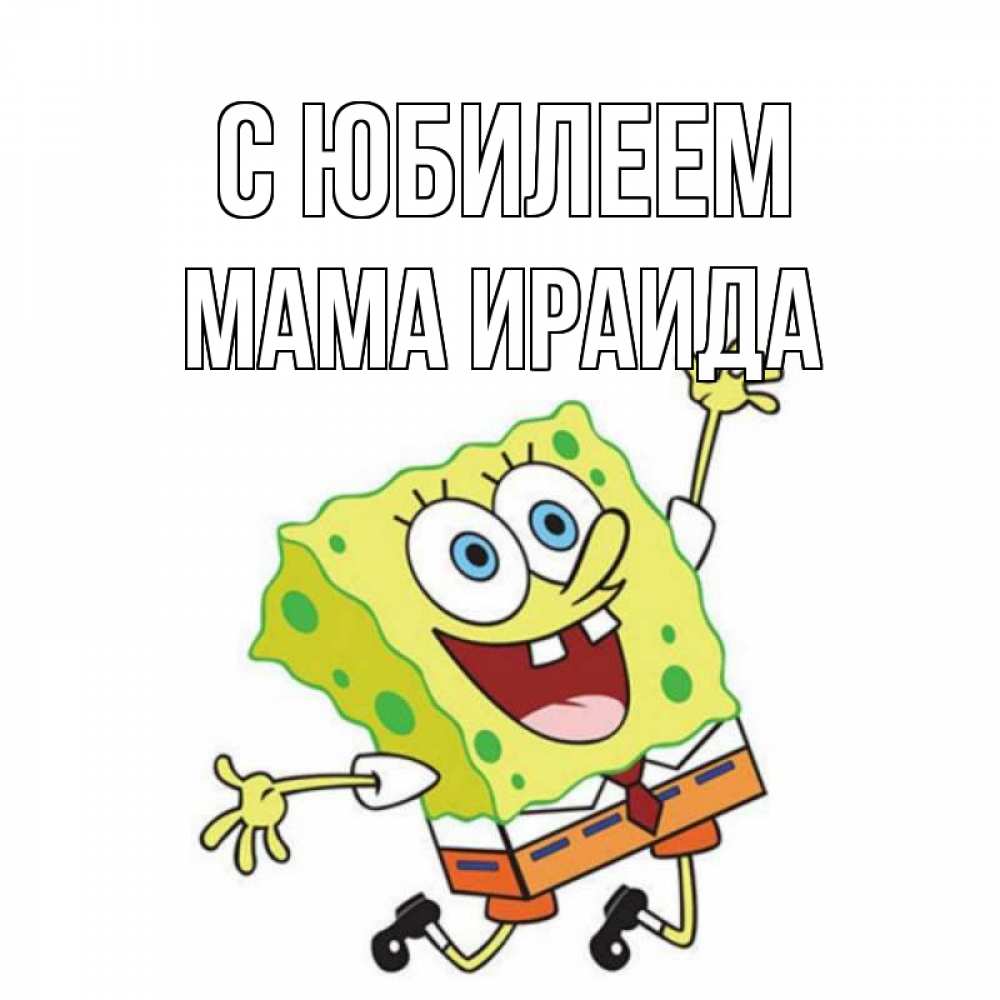 Открытка на каждый день с именем, Мама-Ираида С юбилеем губка боб Прикольная открытка с пожеланием онлайн скачать бесплатно 