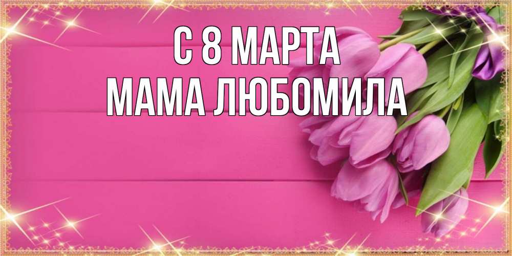 Открытка на каждый день с именем, Мама-Любомила С 8 МАРТА открытка для фотошопа с подписью Прикольная открытка с пожеланием онлайн скачать бесплатно 