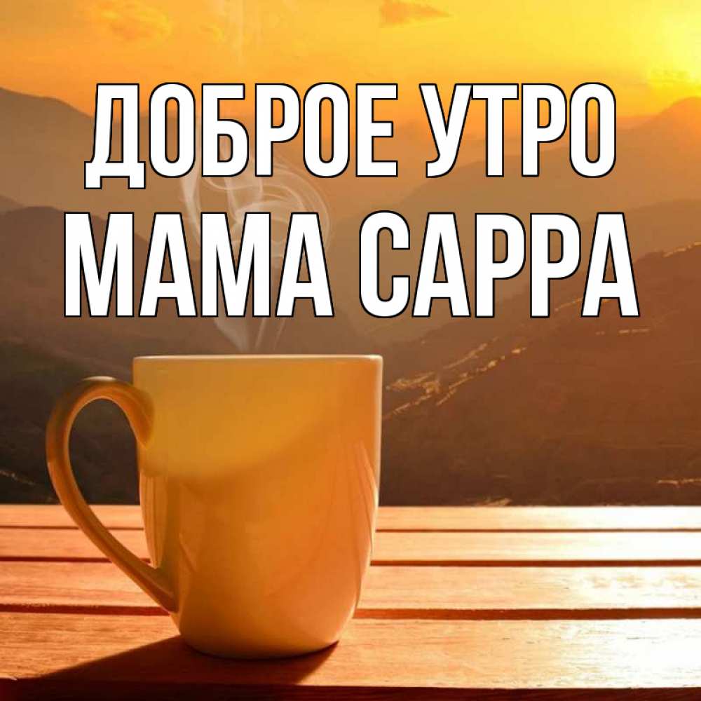 Открытка на каждый день с именем, Мама-Сарра Доброе утро кофе в горах Прикольная открытка с пожеланием онлайн скачать бесплатно 