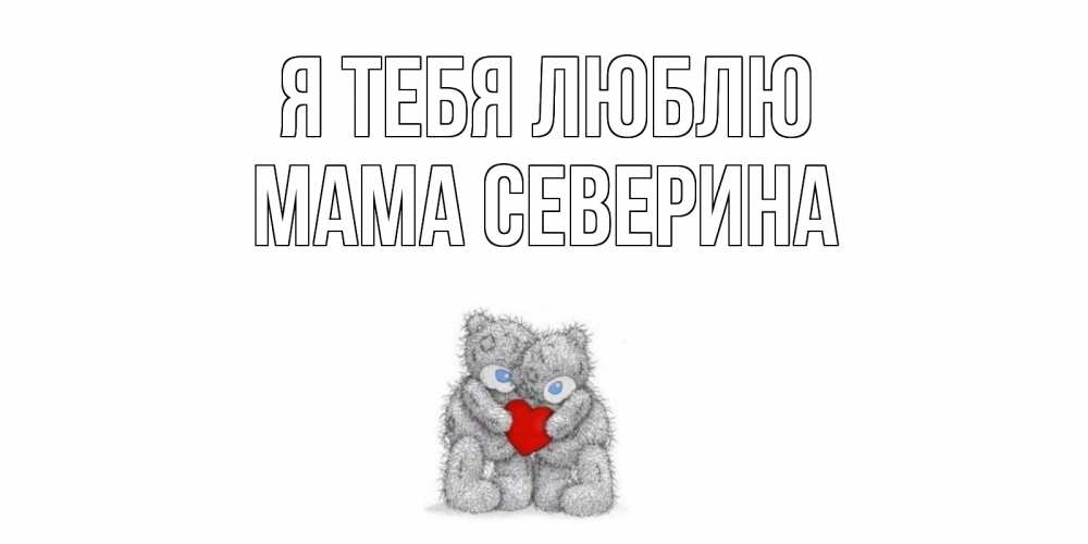 Открытка на каждый день с именем, Мама-Северина Я тебя люблю мишки, сердце Прикольная открытка с пожеланием онлайн скачать бесплатно 