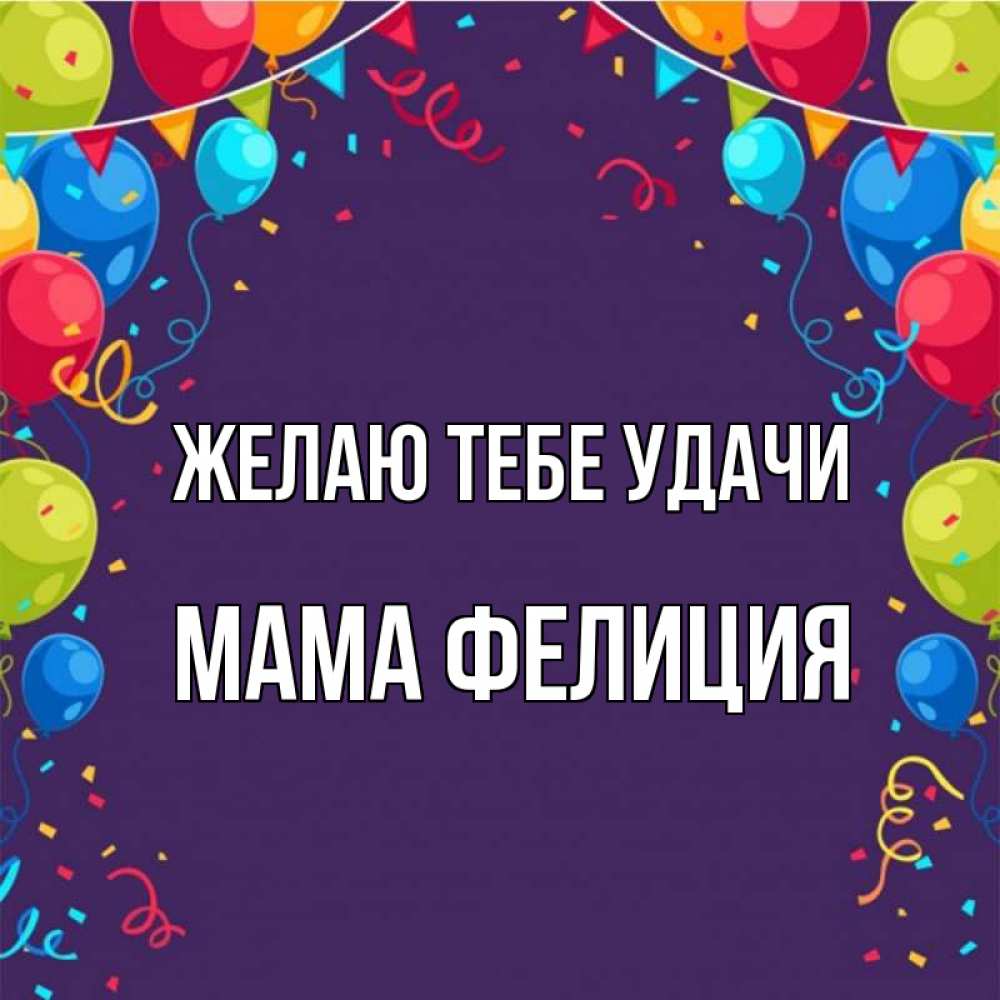 Открытка на каждый день с именем, Мама-Фелиция Желаю тебе удачи шары Прикольная открытка с пожеланием онлайн скачать бесплатно 
