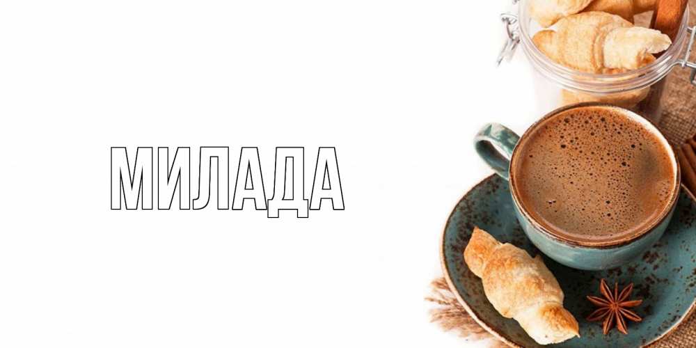 Открытка на каждый день с именем, Милада Главная кофе с пенкой Прикольная открытка с пожеланием онлайн скачать бесплатно 