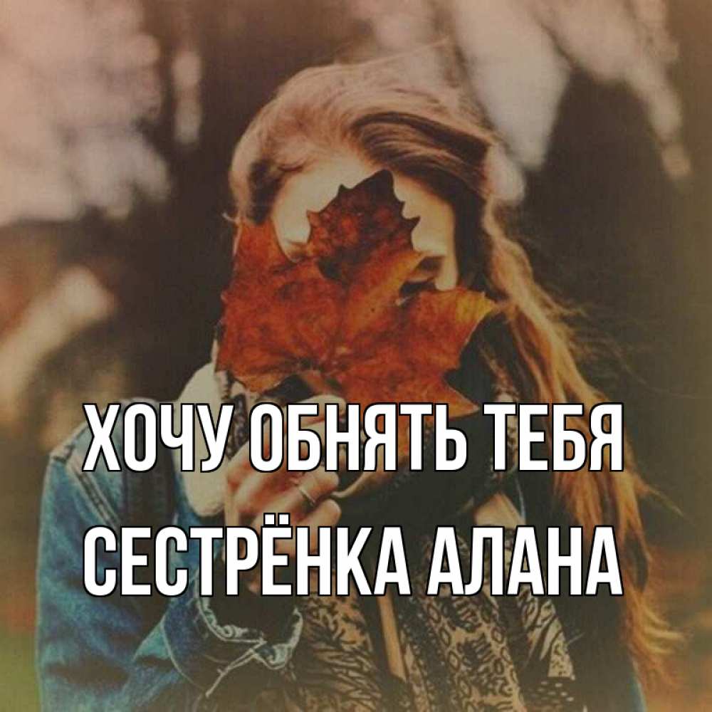 Открытка на каждый день с именем, Сестрёнка-Алана Хочу обнять тебя осеннее настроение и рыжая Прикольная открытка с пожеланием онлайн скачать бесплатно 