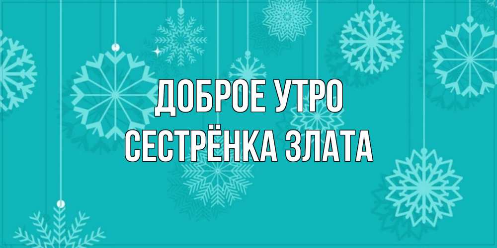 Открытка на каждый день с именем, Сестрёнка-Злата Доброе утро открытка со снежинками Прикольная открытка с пожеланием онлайн скачать бесплатно 
