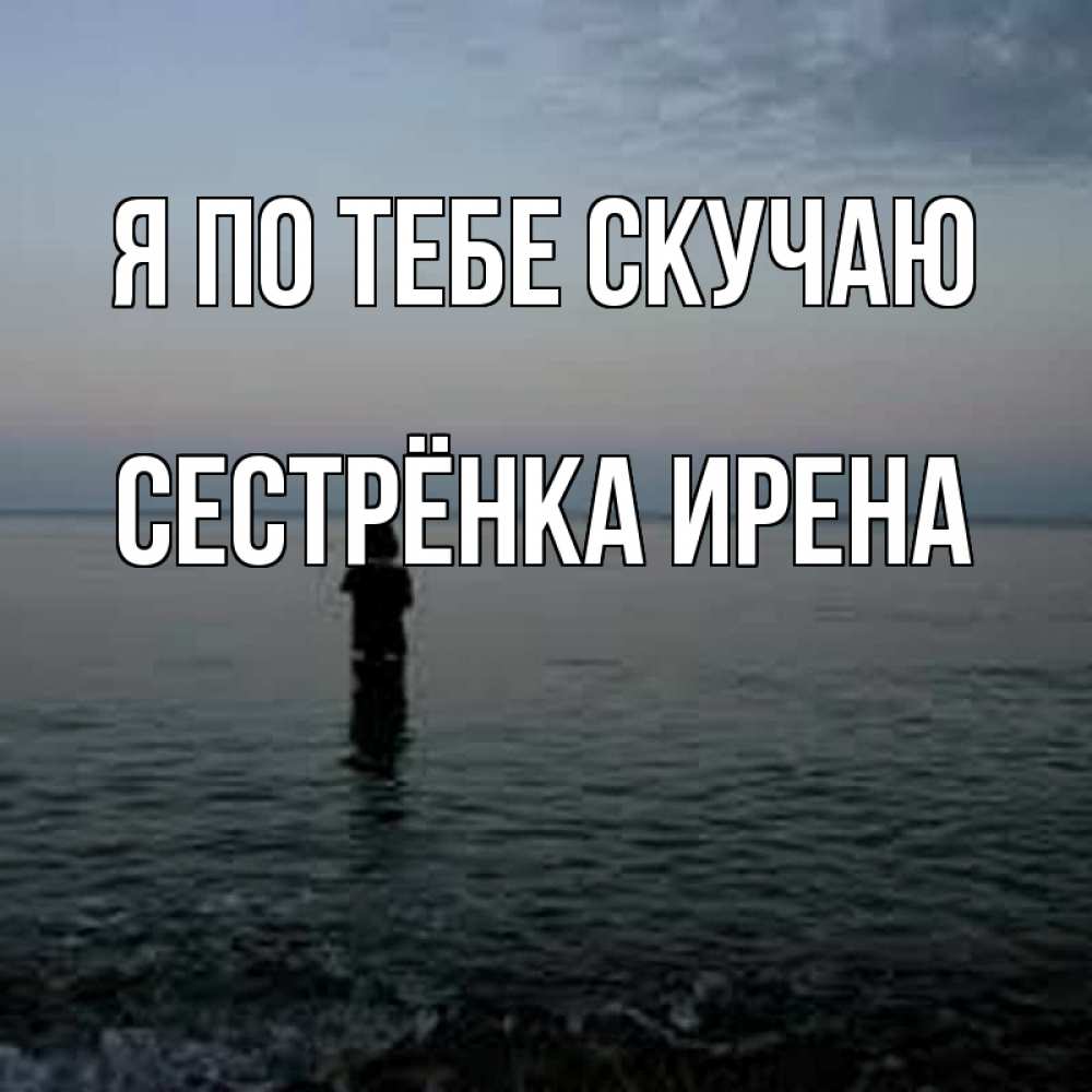 Открытка на каждый день с именем, Сестрёнка-Ирена Я по тебе скучаю скука Прикольная открытка с пожеланием онлайн скачать бесплатно 