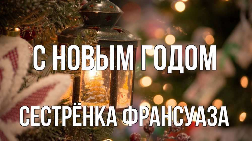 Открытка на каждый день с именем, Сестрёнка-Франсуаза С новым годом новый год фонарик Прикольная открытка с пожеланием онлайн скачать бесплатно 