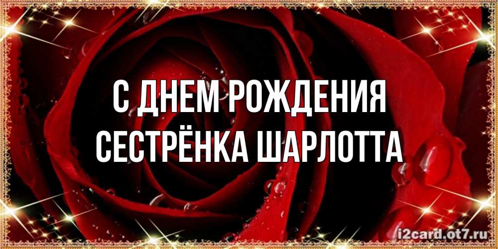 Открытка на каждый день с именем, Сестрёнка-Шарлотта С днем рождения цветок в росе на день рождения Прикольная открытка с пожеланием онлайн скачать бесплатно 